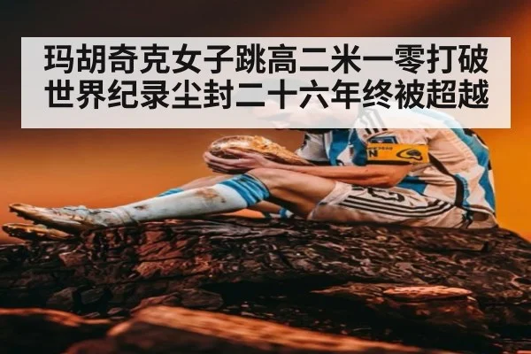 玛胡奇克女子跳高二米一零打破世界纪录尘封二十六年终被超越