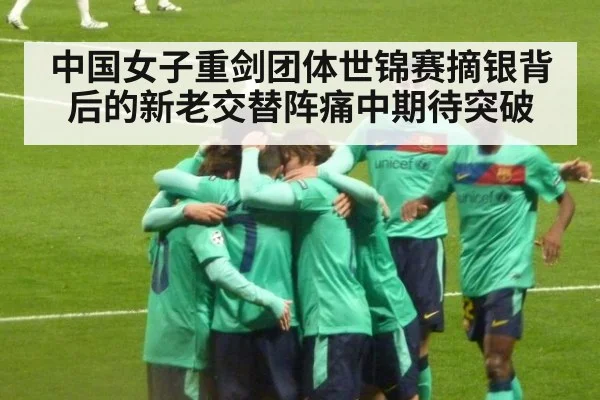 中国女子重剑团体世锦赛摘银背后的新老交替阵痛中期待突破